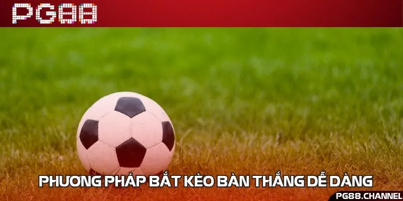 Hướng dẫn các bí quyết bắt kèo bàn thắng hiệu quả dễ áp dụng
